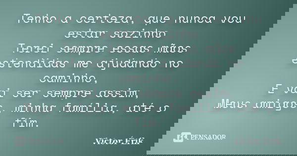 Tenho a certeza, que nunca vou estar sozinho Terei sempre essas mãos estendidas me ajudando no caminho, E vai ser sempre assim, Meus amigos, minha família, até ... Frase de Victor Érik.