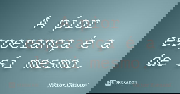 A pior esperança é a de si mesmo.... Frase de Victor Estuani.