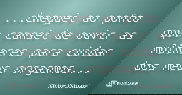 ...cheguei ao ponto que cansei de ouvir as mulheres para cuidar dos meus orgasmos...... Frase de Victor Estuani.