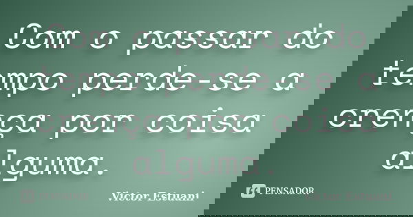 Com o passar do tempo perde-se a crença por coisa alguma.... Frase de Victor Estuani.