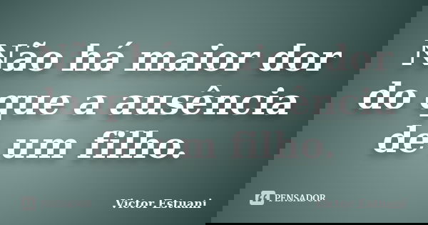 Não há maior dor do que a ausência de um filho.... Frase de Victor Estuani.