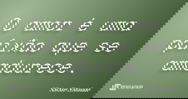 O amor é uma paixão que se amadurece.... Frase de Victor Estuani.