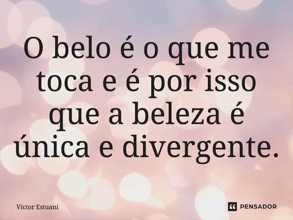 ⁠O belo é o que me toca e é por isso que a beleza é única e divergente.... Frase de Victor Estuani.