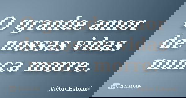O grande amor de nossas vidas nunca morre.... Frase de Victor Estuani.