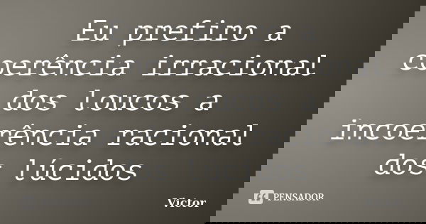 Eu prefiro a coerência irracional dos loucos a incoerência racional dos lúcidos... Frase de Victor.