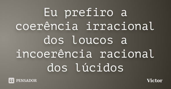 Eu prefiro a coerência irracional dos loucos a incoerência racional dos lúcidos... Frase de Victor.