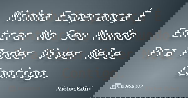 Minha Esperança É Entrar No Seu Mundo Pra Poder Viver Nele Contigo.... Frase de Victor Fabri.