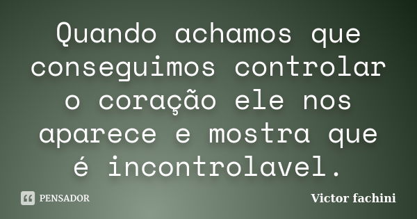 Quando achamos que conseguimos controlar o coração ele nos aparece e mostra que é incontrolavel.... Frase de Victor fachini.