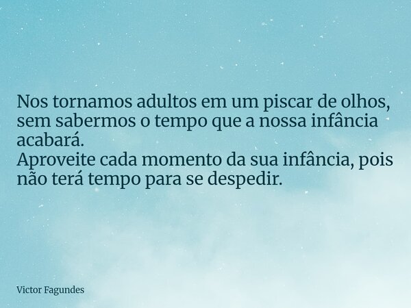 ⁠Nos tornamos adultos em um piscar de olhos, sem sabermos o tempo que a nossa infância acabará. Aproveite cada momento da sua infância, pois não terá tempo para... Frase de Victor Fagundes.