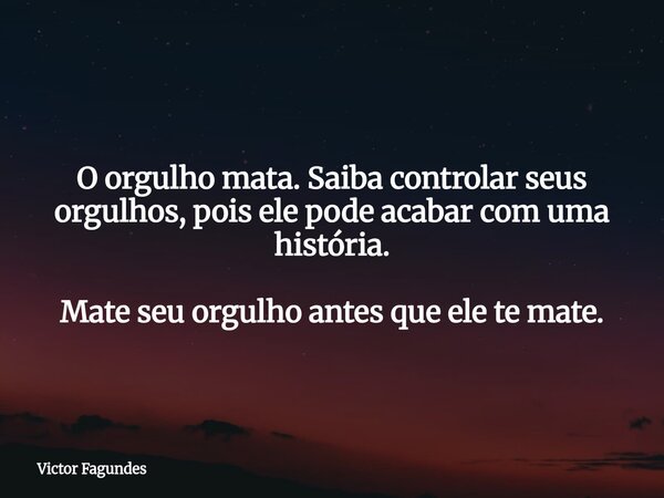 O orgulho mata. Saiba controlar seus orgulhos, pois ele pode acabar com uma história. Mate seu orgulho antes que ele te mate.... Frase de Victor Fagundes.