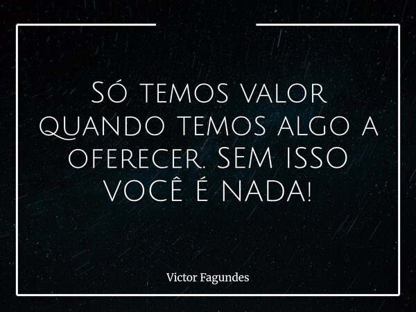 Só temos valor quando temos algo a oferecer. SEM ISSO VOCÊ É NADA!... Frase de Victor Fagundes.