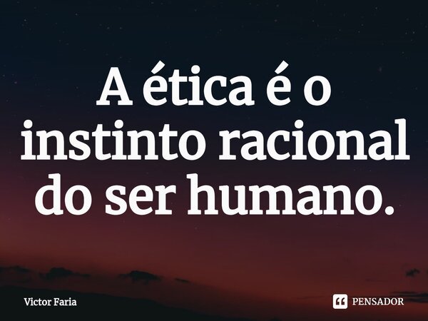 ⁠A ética é o instinto racional do ser humano.... Frase de Victor Faria.