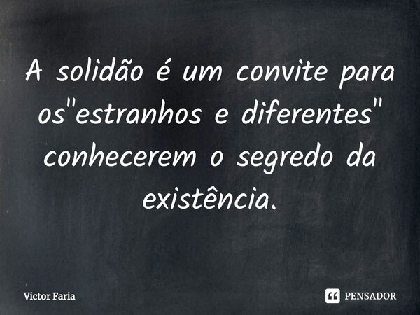 ⁠A solidão é um convite para os "estranhos e diferentes" conhecerem o segredo da existência.... Frase de Victor Faria.