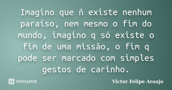 Imagino que ñ existe nenhum paraíso, nem mesmo o fim do mundo, imagino q só existe o fim de uma missão, o fim q pode ser marcado com simples gestos de carinho.... Frase de Victor Felipe Araujo.