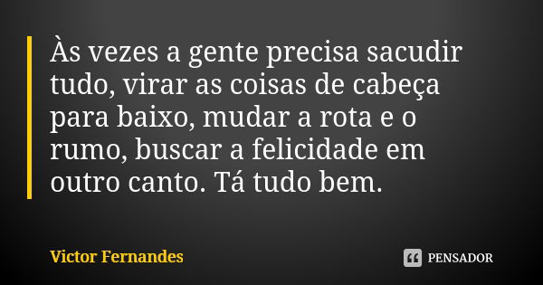 Às vezes a gente precisa sacudir tudo, virar as coisas de cabeça para baixo, mudar a rota e o rumo, buscar a felicidade em outro canto. Tá tudo bem.... Frase de Victor Fernandes.