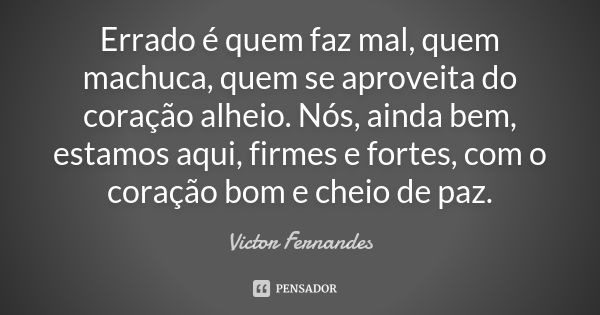 Errado é quem faz mal, quem machuca, quem se aproveita do coração alheio. Nós, ainda bem, estamos aqui, firmes e fortes, com o coração bom e cheio de paz.... Frase de Victor Fernandes.