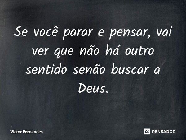 Se você parar e pensar, vai ver que não há outro sentido senão buscar a Deus.... Frase de Victor Fernandes.