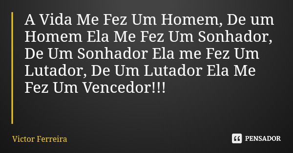 A Vida Me Fez Um Homem, De um Homem Ela Me Fez Um Sonhador, De Um Sonhador Ela me Fez Um Lutador, De Um Lutador Ela Me Fez Um Vencedor!!!... Frase de Victor Ferreira.