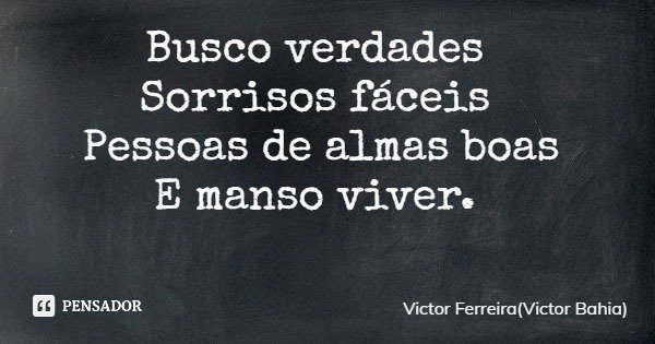 Busco verdades Sorrisos fáceis Pessoas de almas boas E manso viver.... Frase de Victor Ferreira(Victor Bahia).