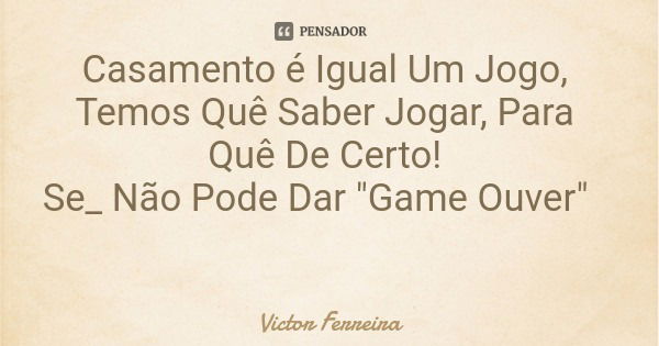 Casamento é Igual Um Jogo, Temos Quê Saber Jogar, Para Quê De Certo! Se_ Não Pode Dar "Game Ouver"... Frase de Victor Ferreira.