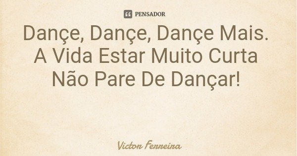 Dançe, Dançe, Dançe Mais. A Vida Estar Muito Curta Não Pare De Dançar!... Frase de Victor Ferreira.