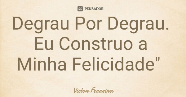 Degrau Por Degrau. Eu Construo a Minha Felicidade"... Frase de Victor Ferreira.