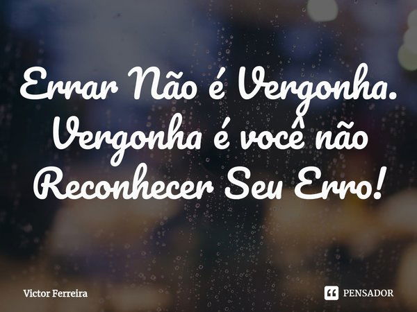 ⁠Errar Não é Vergonha.
Vergonha é você não Reconhecer Seu Erro!... Frase de Victor Ferreira.