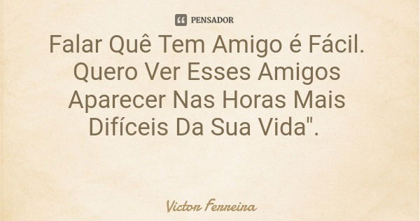 Falar Quê Tem Amigo é Fácil. Quero Ver Esses Amigos Aparecer Nas Horas Mais Difíceis Da Sua Vida".... Frase de Victor Ferreira.