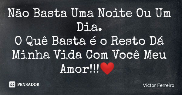 Não Basta Uma Noite Ou Um Dia. O Quê Basta é o Resto Dá Minha Vida Com Você Meu Amor!!!❤️... Frase de Victor Ferreira.