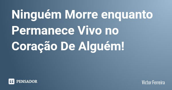 Ninguém Morre enquanto Permanece Vivo no Coração De Alguém!... Frase de Victor Ferreira.