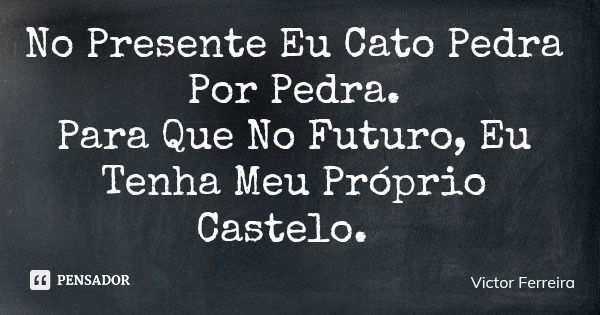 No Presente Eu Cato Pedra Por Pedra. Para Que No Futuro, Eu Tenha Meu Próprio Castelo.... Frase de Victor Ferreira.