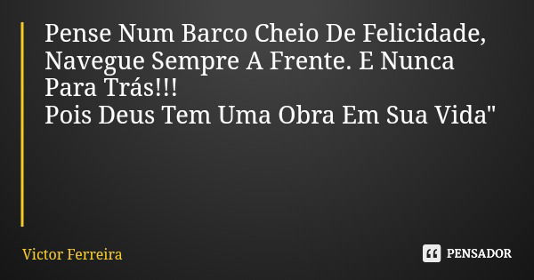 Pense Num Barco Cheio De Felicidade, Navegue Sempre A Frente. E Nunca Para Trás!!! Pois Deus Tem Uma Obra Em Sua Vida"... Frase de Victor Ferreira.