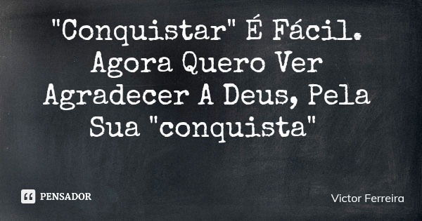 "Conquistar" É Fácil. Agora Quero Ver Agradecer A Deus, Pela Sua "conquista"... Frase de Victor Ferreira.