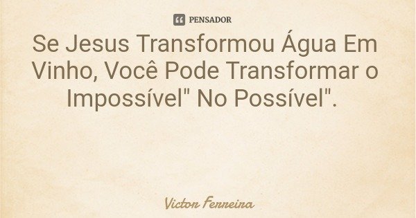 Se Jesus Transformou Água Em Vinho, Você Pode Transformar o Impossível" No Possível".... Frase de Victor Ferreira.