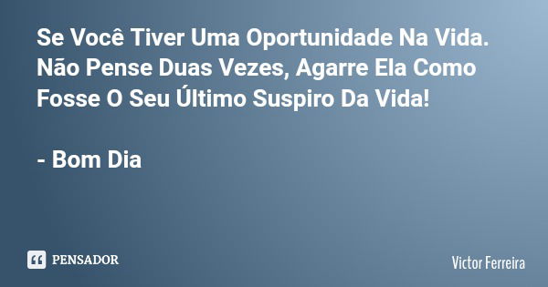 Se Você Tiver Uma Oportunidade Na Vida. Não Pense Duas Vezes, Agarre Ela Como Fosse O Seu Último Suspiro Da Vida! - Bom Dia... Frase de Victor Ferreira.