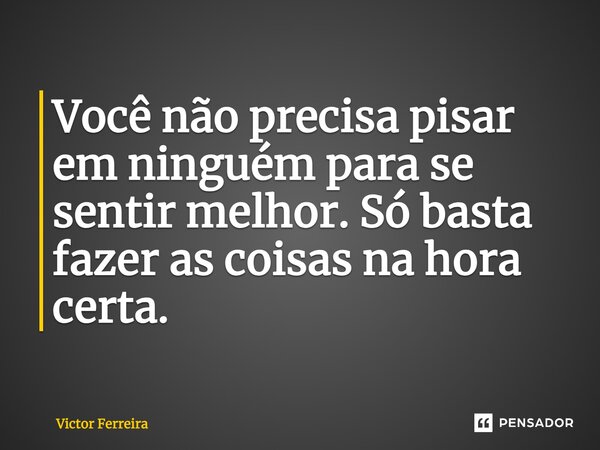 Você não precisa pisar em ninguém para se sentir melhor. Só basta fazer as coisas na hora certa.... Frase de Victor Ferreira.