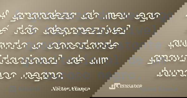 A grandeza do meu ego é tão desprezível quanto a constante gravitacional de um buraco negro.... Frase de Victor França.