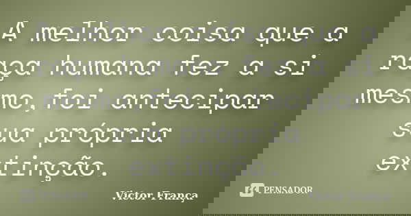 A melhor coisa que a raça humana fez a si mesmo,foi antecipar sua própria extinção.... Frase de Victor França.