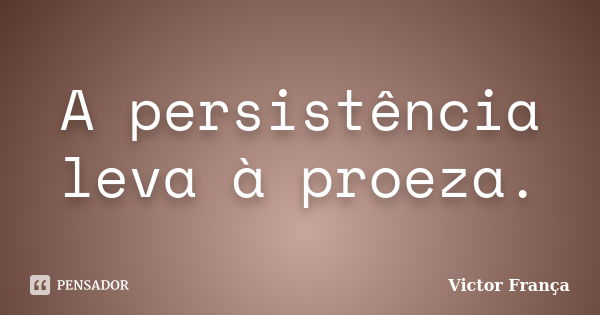 A persistência leva à proeza.... Frase de Victor França.