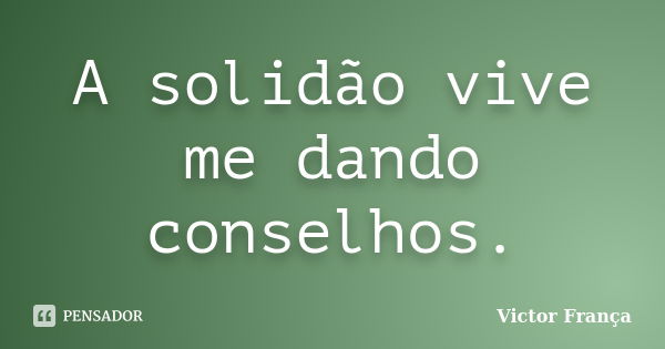 A solidão vive me dando conselhos.... Frase de Victor França.