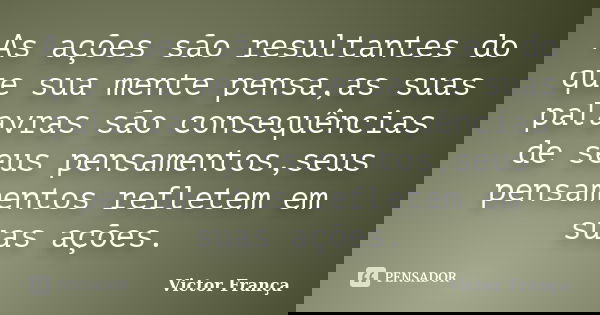As ações são resultantes do que sua mente pensa,as suas palavras são consequências de seus pensamentos,seus pensamentos refletem em suas ações.... Frase de Victor França.