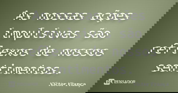 As nossas ações impulsivas são reflexos de nossos sentimentos.... Frase de Victor França.