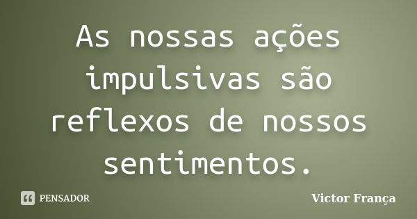 As nossas ações impulsivas são reflexos de nossos sentimentos.... Frase de Victor França.