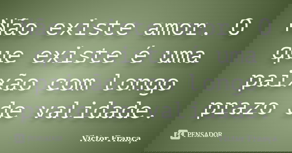 Não existe amor. O que existe é uma paixão com longo prazo de validade.... Frase de Victor França.