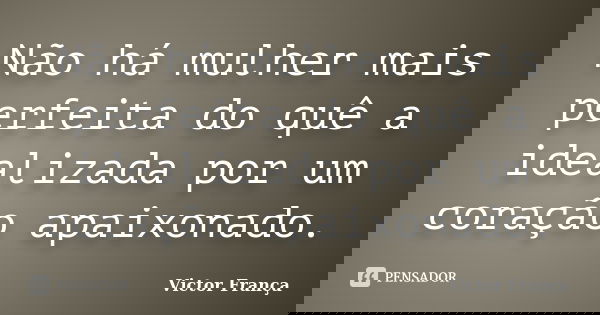Não há mulher mais perfeita do quê a idealizada por um coração apaixonado.... Frase de Victor França.