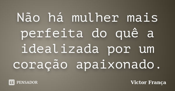 Não há mulher mais perfeita do quê a idealizada por um coração apaixonado.... Frase de Victor França.