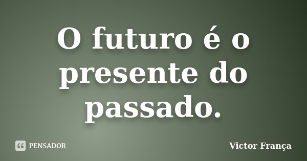 O futuro é o presente do passado.... Frase de Victor França.