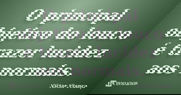 O principal objetivo do louco é trazer lucidez aos normais.... Frase de Victor França.