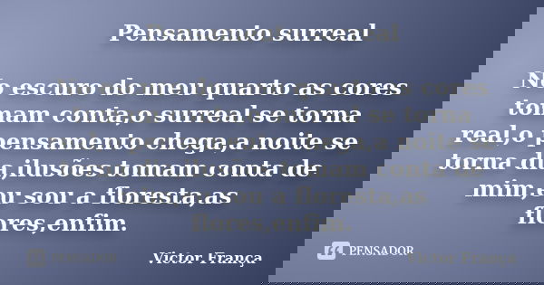 Pensamento surreal No escuro do meu quarto as cores tomam conta,o surreal se torna real,o pensamento chega,a noite se torna dia,ilusões tomam conta de mim,eu so... Frase de Victor França.
