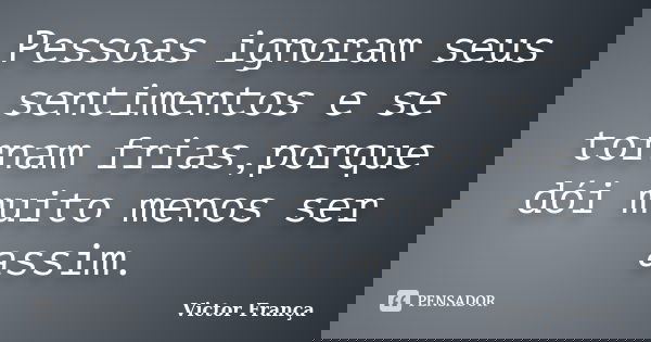 Pessoas ignoram seus sentimentos e se tornam frias,porque dói muito menos ser assim.... Frase de Victor França.